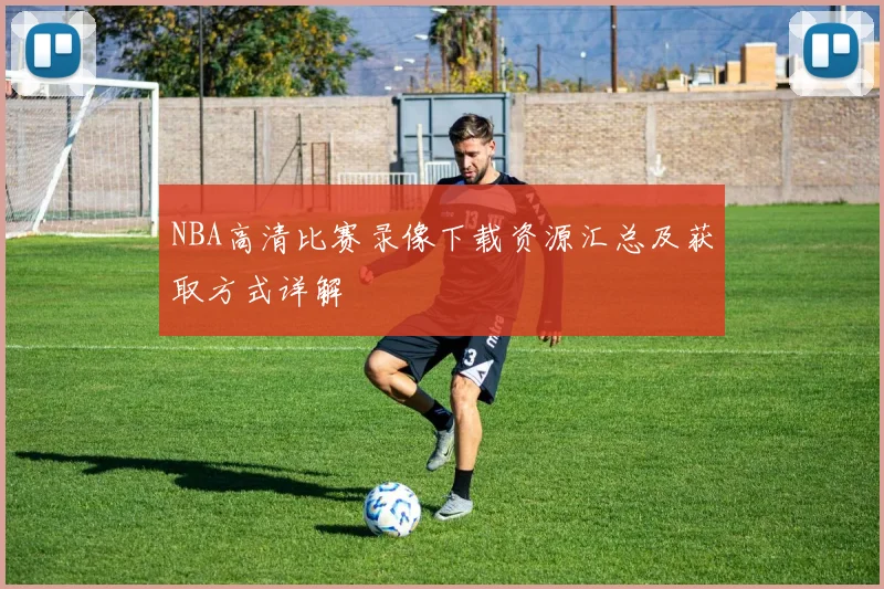 NBA高清比赛录像下载资源汇总及获取方式详解