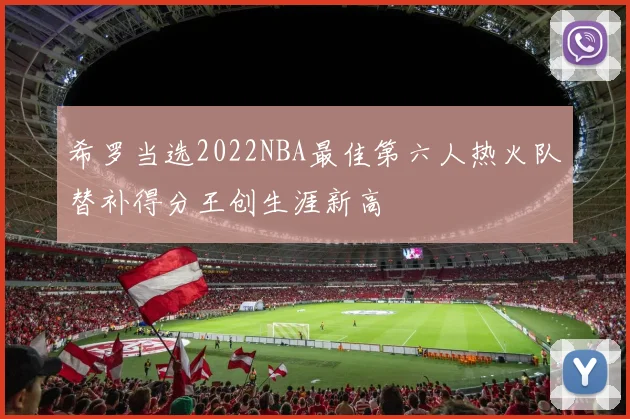 希罗当选2022NBA最佳第六人热火队替补得分王创生涯新高