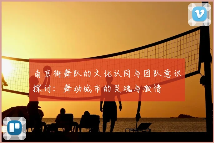 南京街舞队的文化认同与团队意识探讨:舞动城市的灵魂与激情
