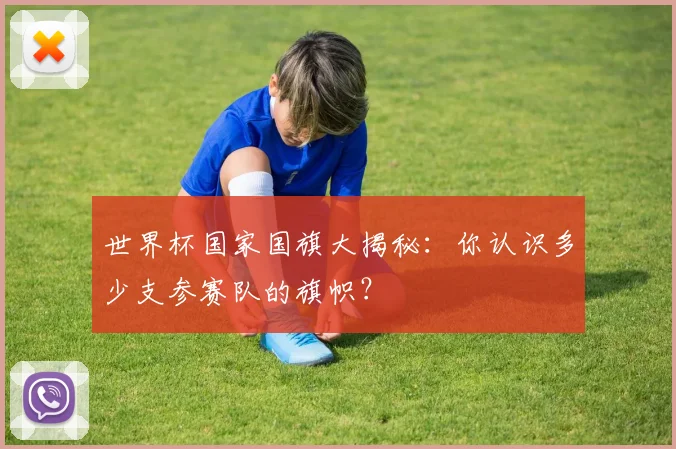 世界杯国家国旗大揭秘:你认识多少支参赛队的旗帜?