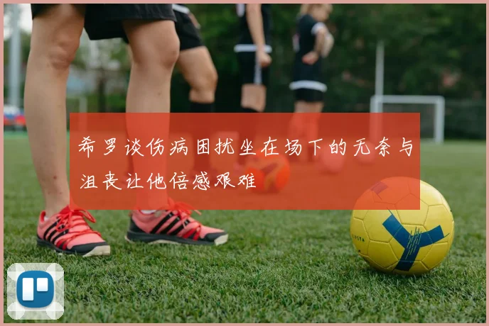 希罗谈伤病困扰坐在场下的无奈与沮丧让他倍感艰难