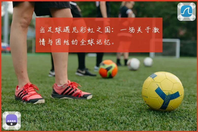 当足球遇见彩虹之国：一场关于激情与团结的全球记忆。