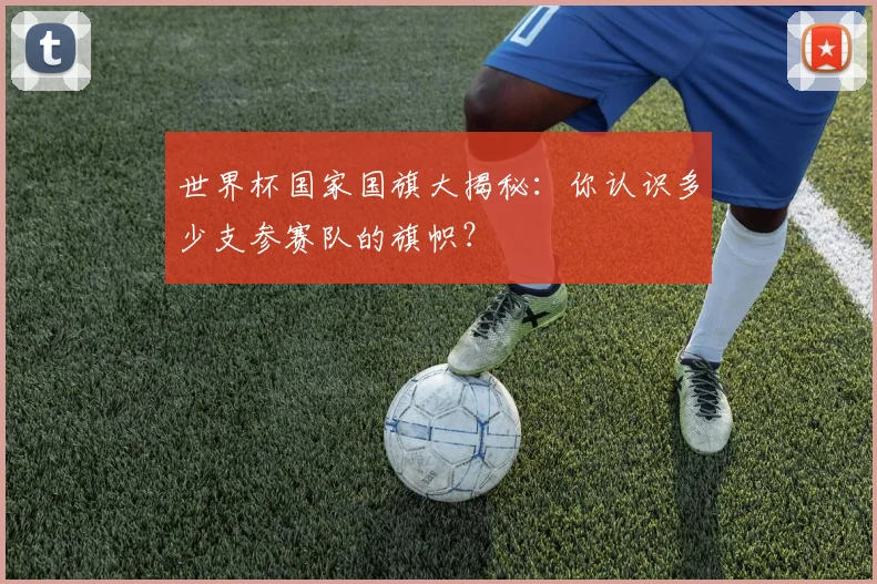 世界杯国家国旗大揭秘:你认识多少支参赛队的旗帜?