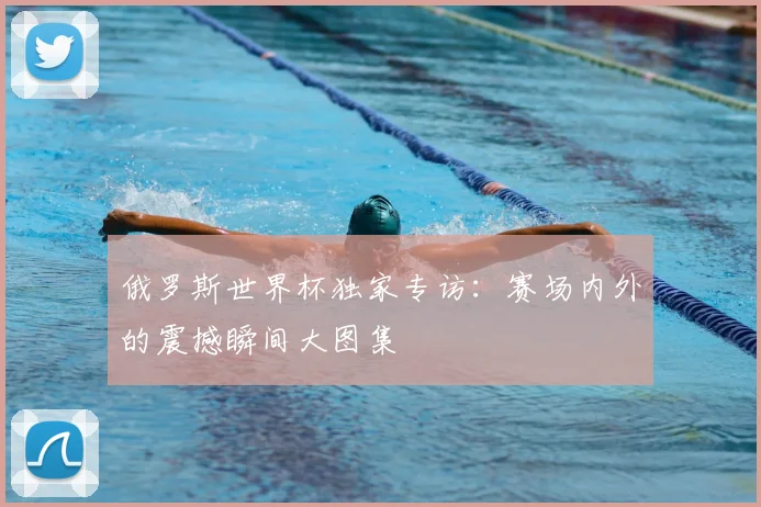 俄罗斯世界杯独家专访:赛场内外的震撼瞬间大图集