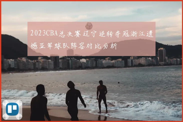 2023CBA总决赛辽宁逆转夺冠浙江遗憾亚军球队阵容对比分析
