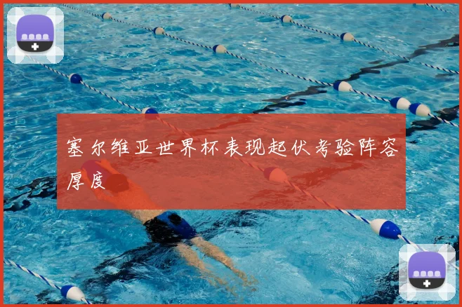 塞尔维亚世界杯表现起伏考验阵容厚度