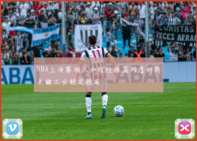 NBA上海赛湖人加时险胜篮网詹姆斯关键三分锁定胜局