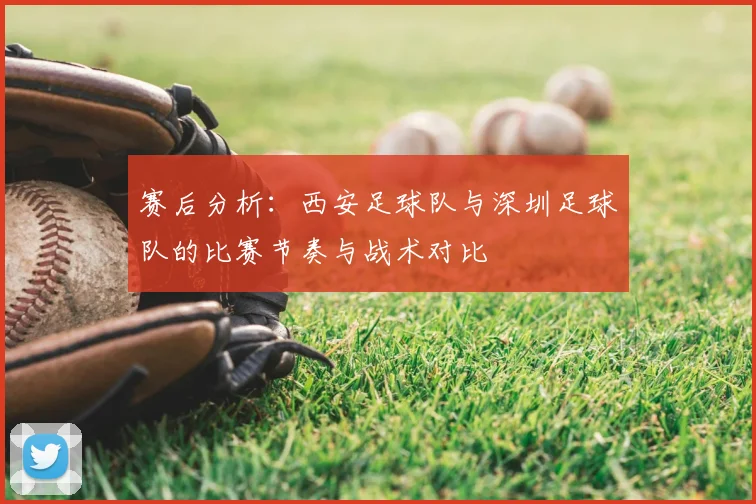 赛后分析:西安足球队与深圳足球队的比赛节奏与战术对比