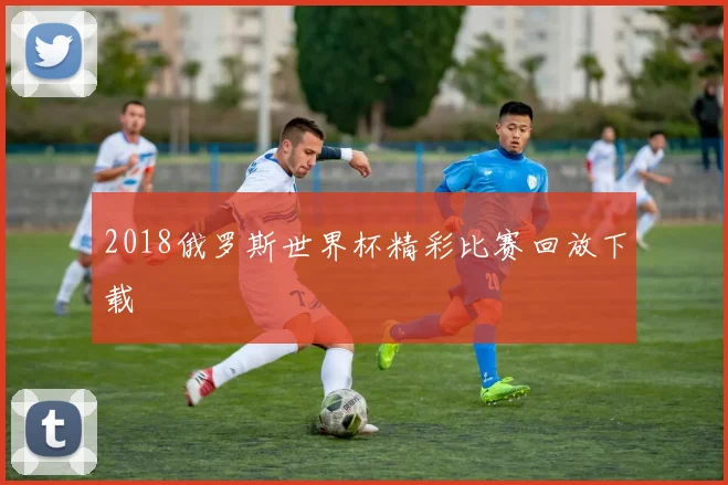2018俄罗斯世界杯精彩比赛回放下载
