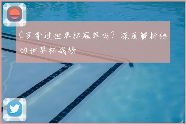 C罗拿过世界杯冠军吗？深度解析他的世界杯战绩