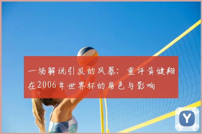 一场解说引发的风暴:重评黄健翔在2006年世界杯的角色与影响