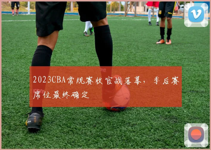 2023CBA常规赛收官战落幕，季后赛席位最终确定