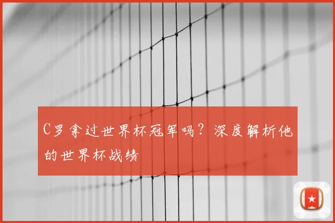 C罗拿过世界杯冠军吗？深度解析他的世界杯战绩