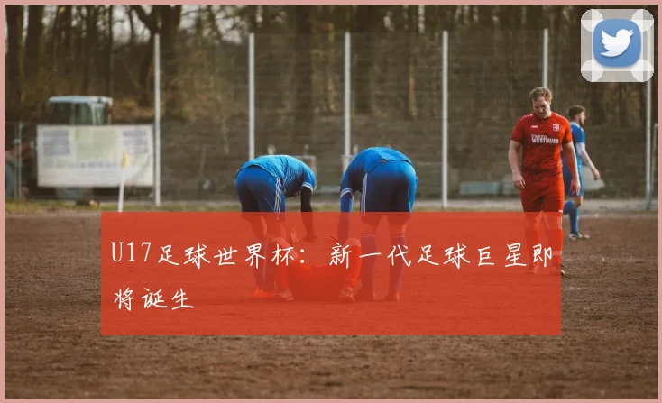 U17足球世界杯：新一代足球巨星即将诞生