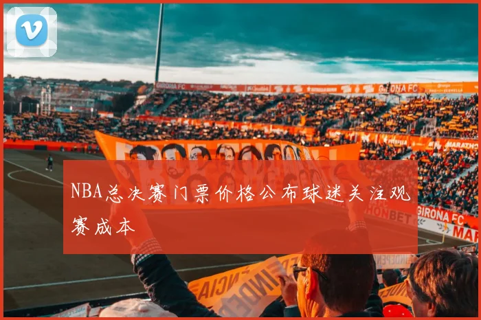 NBA总决赛门票价格公布球迷关注观赛成本