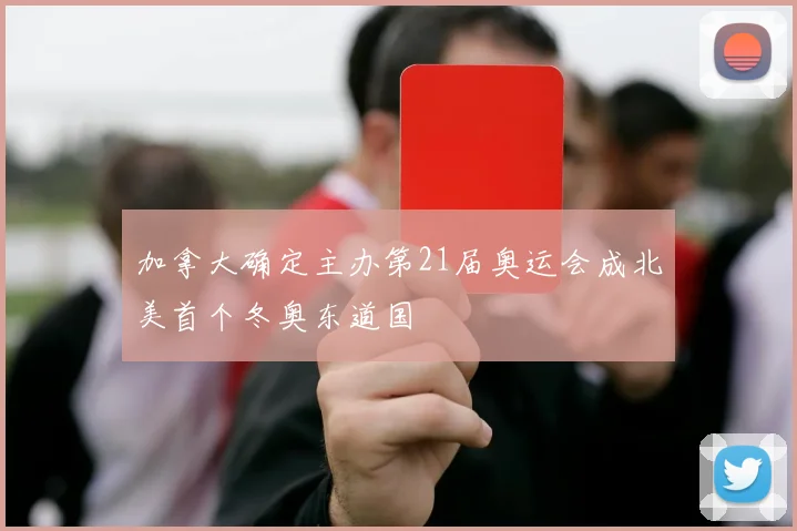 加拿大确定主办第21届奥运会成北美首个冬奥东道国