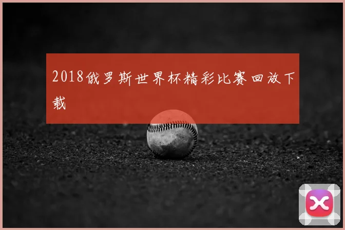2018俄罗斯世界杯精彩比赛回放下载