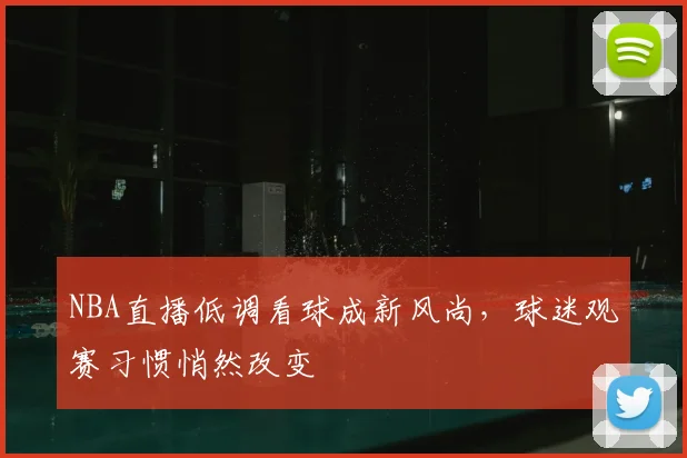 NBA直播低调看球成新风尚，球迷观赛习惯悄然改变