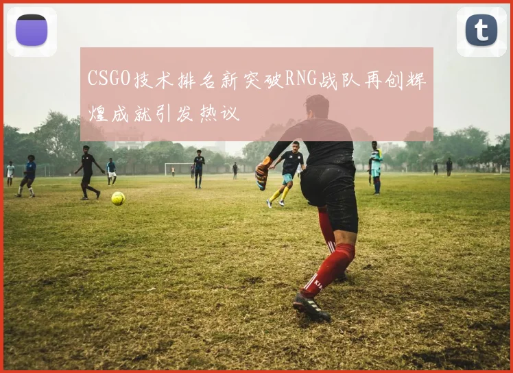 CSGO技术排名新突破RNG战队再创辉煌成就引发热议