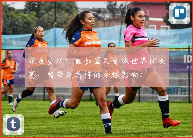 深度分析：假如国足晋级世界杯决赛，将带来怎样的全球影响？