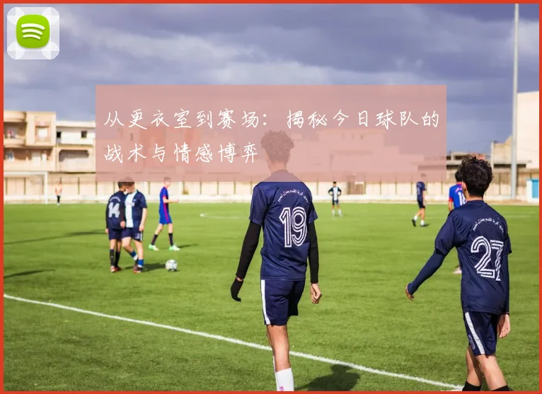 从更衣室到赛场：揭秘今日球队的战术与情感博弈