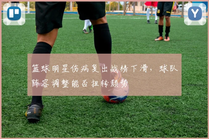 篮球明星伤病复出战绩下滑，球队阵容调整能否扭转颓势