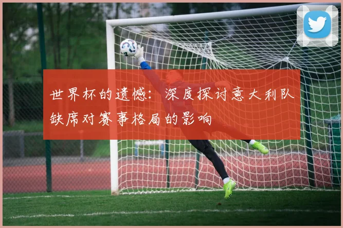 世界杯的遗憾：深度探讨意大利队缺席对赛事格局的影响