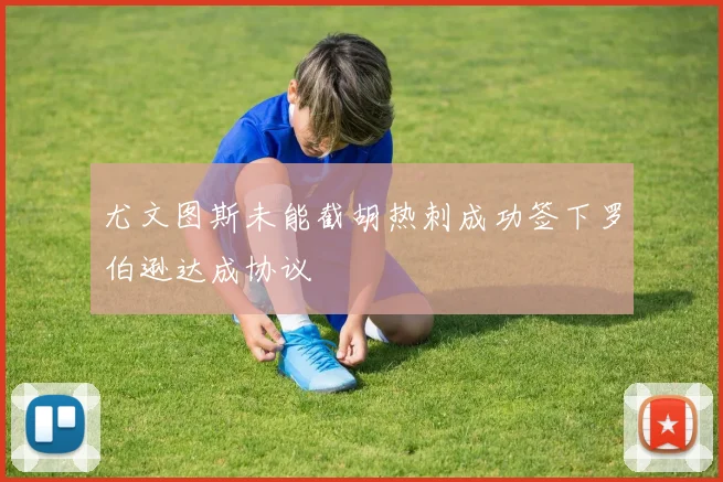 尤文图斯未能截胡热刺成功签下罗伯逊达成协议