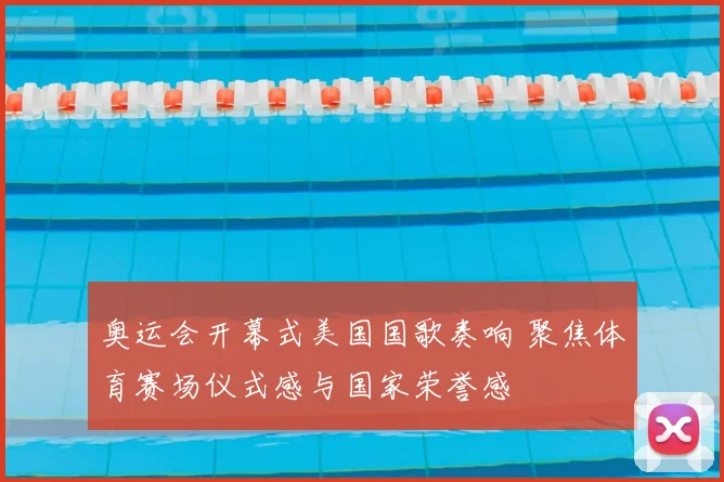 奥运会开幕式美国国歌奏响 聚焦体育赛场仪式感与国家荣誉感