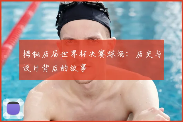 揭秘历届世界杯决赛球场：历史与设计背后的故事