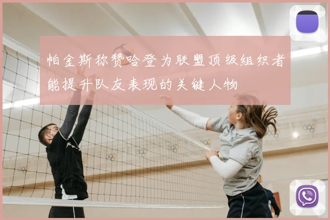帕金斯称赞哈登为联盟顶级组织者能提升队友表现的关键人物