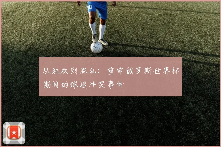 从狂欢到混乱:重审俄罗斯世界杯期间的球迷冲突事件