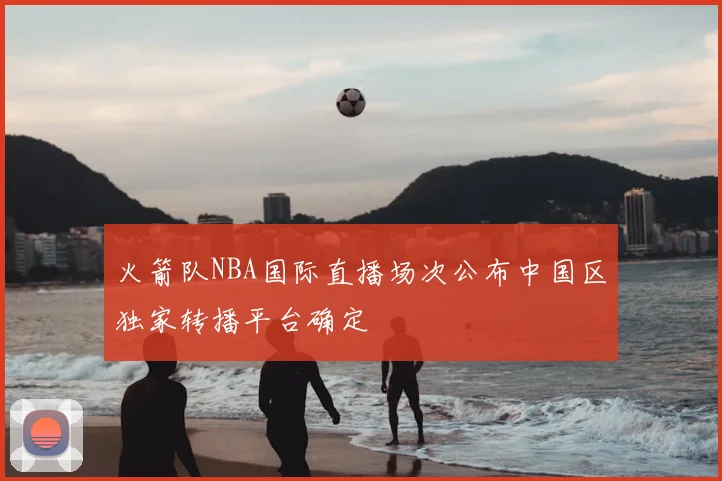 火箭队NBA国际直播场次公布中国区独家转播平台确定