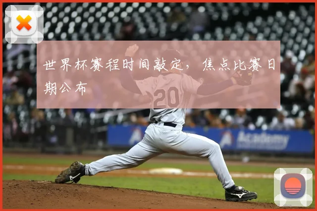 世界杯赛程时间敲定,焦点比赛日期公布