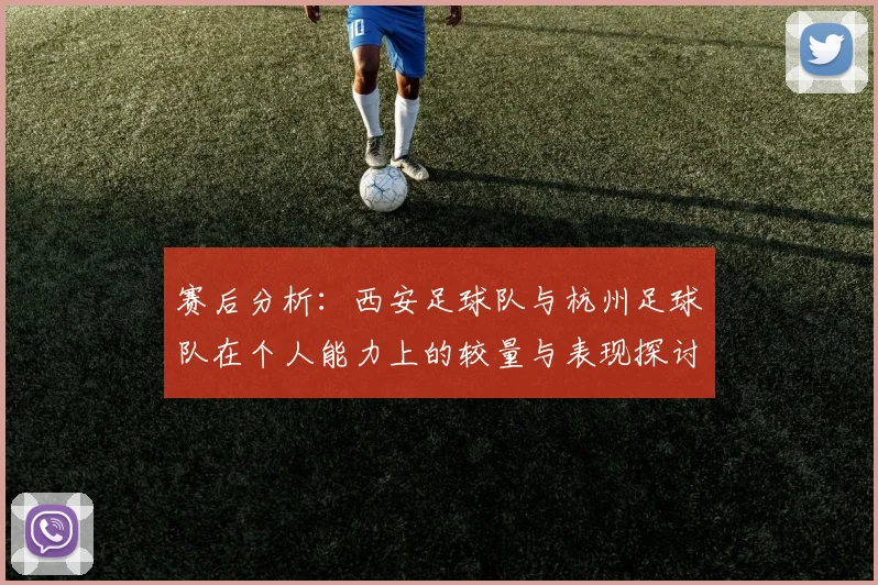 赛后分析：西安足球队与杭州足球队在个人能力上的较量与表现探讨