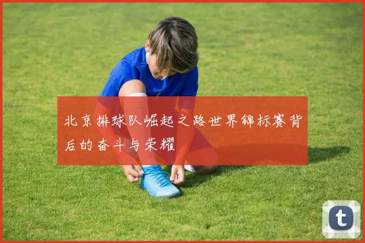 北京排球队崛起之路世界锦标赛背后的奋斗与荣耀