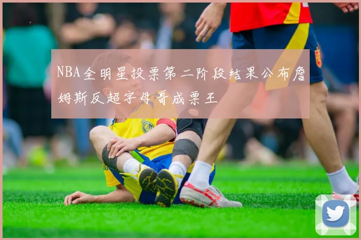 NBA全明星投票第二阶段结果公布詹姆斯反超字母哥成票王