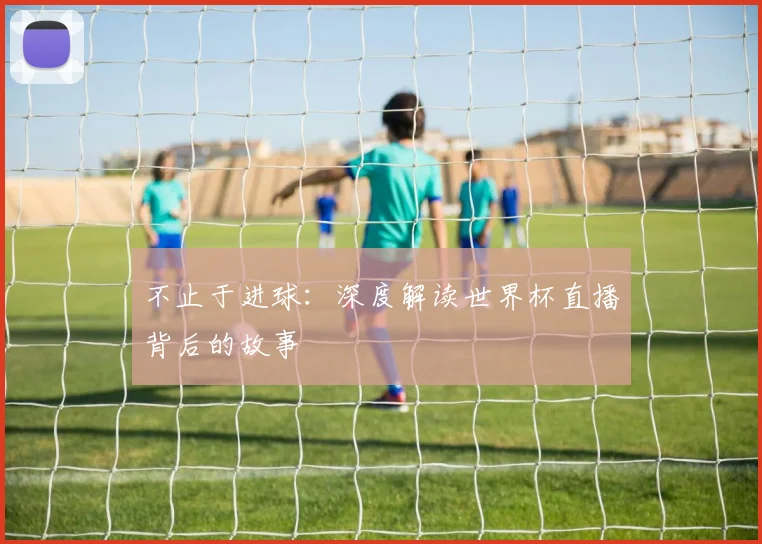不止于进球：深度解读世界杯直播背后的故事