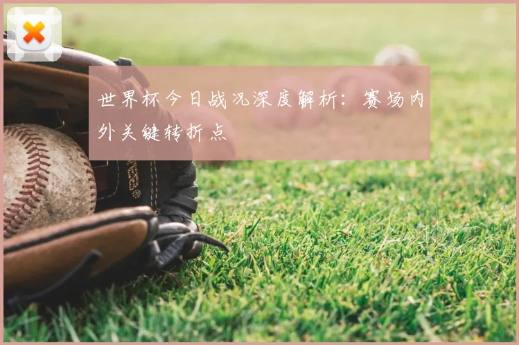 世界杯今日战况深度解析：赛场内外关键转折点