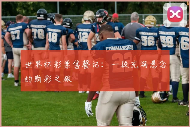 世界杯彩票售罄记:一段充满悬念的购彩之旅