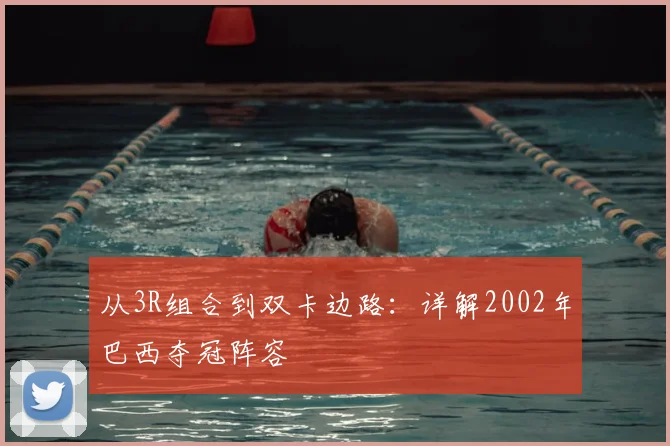 从3R组合到双卡边路：详解2002年巴西夺冠阵容