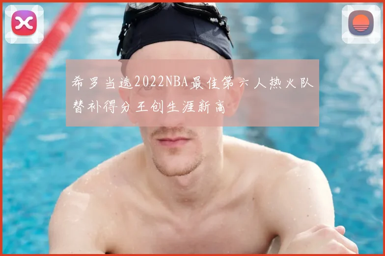 希罗当选2022NBA最佳第六人热火队替补得分王创生涯新高