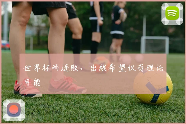 世界杯两连败，出线希望仅存理论可能