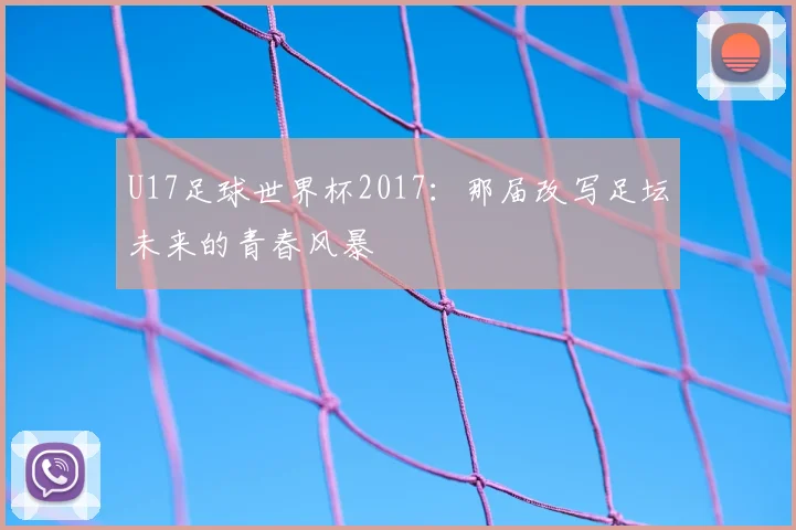 U17足球世界杯2017：那届改写足坛未来的青春风暴