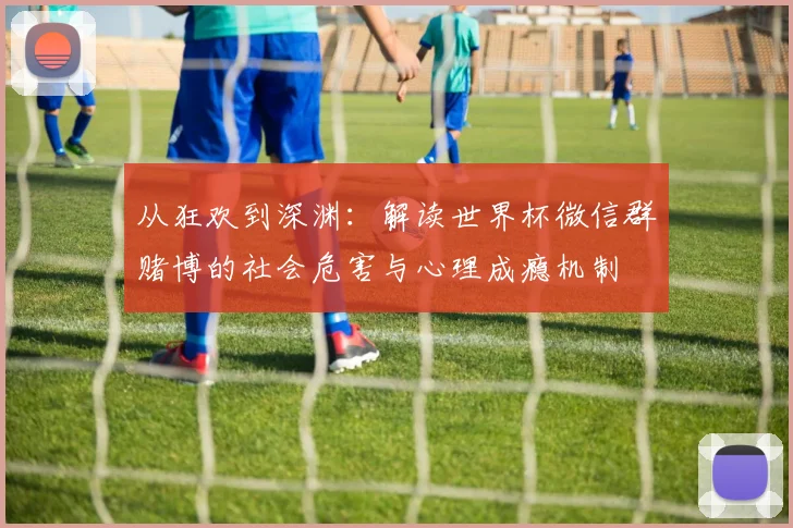 从狂欢到深渊:解读世界杯微信群赌博的社会危害与心理成瘾机制