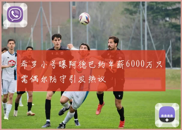 希罗小号曝阿德巴约年薪6000万只需偶尔防守引发热议