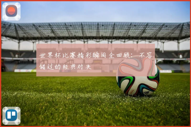 世界杯比赛精彩瞬间全回顾：不容错过的经典对决