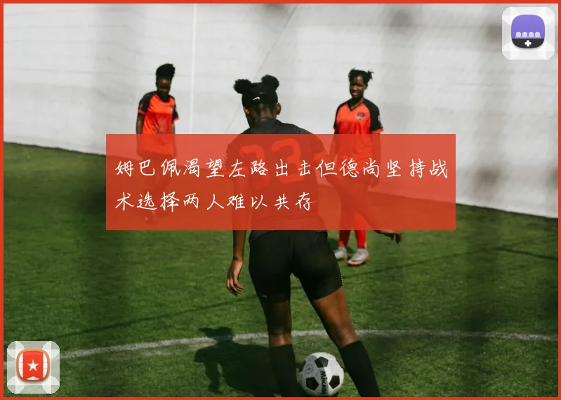 姆巴佩渴望左路出击但德尚坚持战术选择两人难以共存
