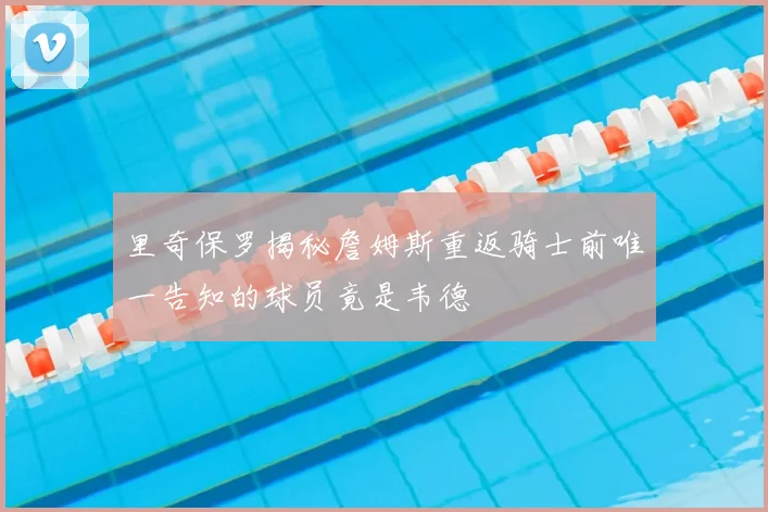 里奇保罗揭秘詹姆斯重返骑士前唯一告知的球员竟是韦德