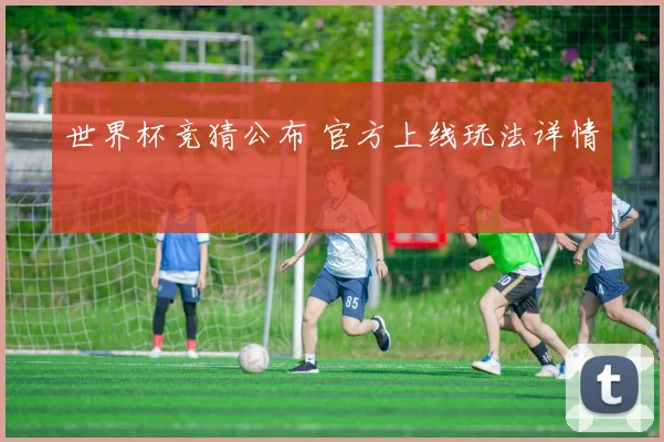 世界杯竞猜公布 官方上线玩法详情